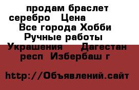 продам браслет серебро › Цена ­ 10 000 - Все города Хобби. Ручные работы » Украшения   . Дагестан респ.,Избербаш г.